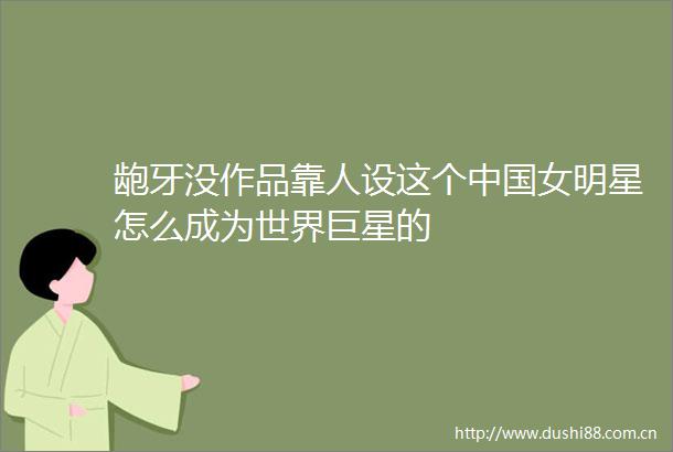 龅牙没作品靠人设这个女明星怎么成为世界巨星的