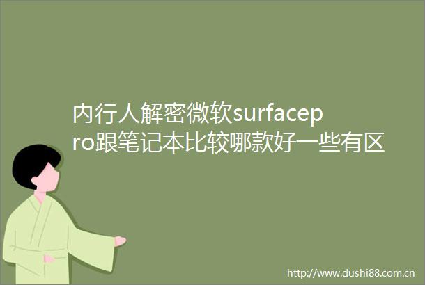 内行人解密微软surfacepro跟笔记本比较哪款好一些有区别吗产品详细测评与用户使用感受