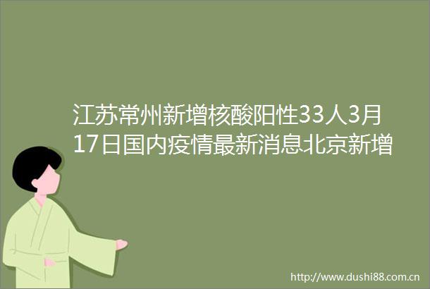 江苏常州新增核酸阳性33人3月17日国内疫情最新消息北京新增本土确诊病例7例31省份新增本土12261206