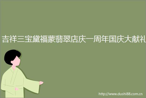 吉祥三宝黛福蒙翡翠店庆一周年国庆大献礼