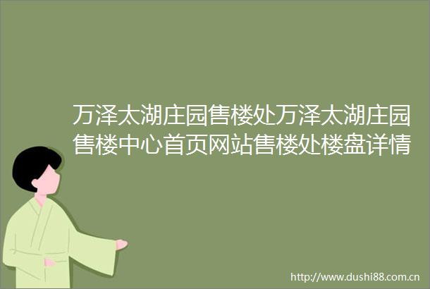 万泽太湖庄园售楼处万泽太湖庄园售楼中心首页网站售楼处楼盘详情