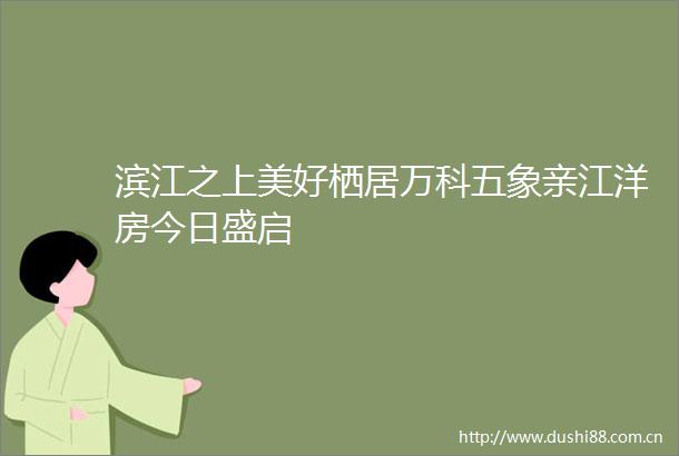 滨江之上美好栖居万科五象亲江洋房今日盛启