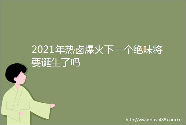 2021年热卤爆火下一个绝味将要诞生了吗