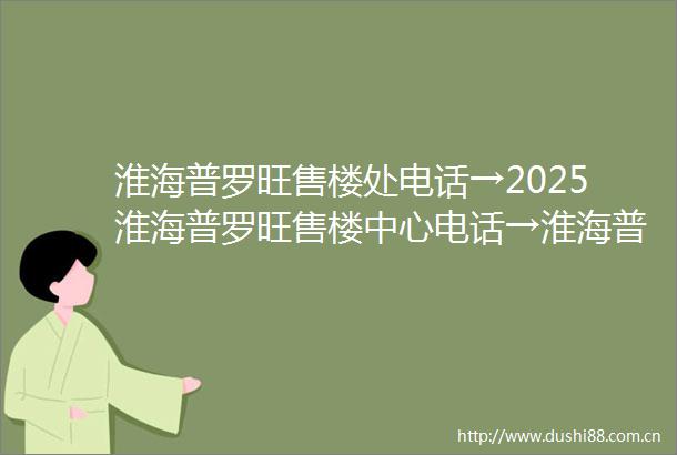淮海普罗旺售楼处电话→2025淮海普罗旺售楼中心电话→淮海普罗旺楼盘百科→首页网站→楼盘百科→首页网站→24小时热线电话
