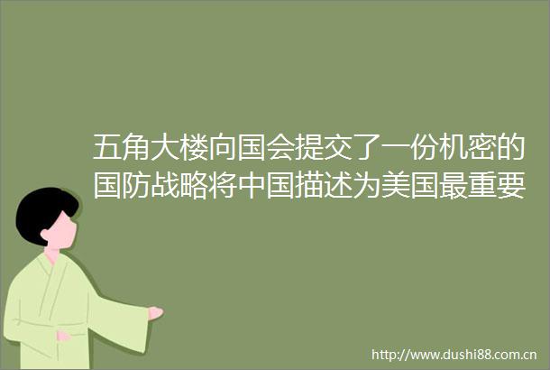 五角大楼向国会提交了一份机密的国防战略将描述为美国最重要的战略竞争对手外交部回应