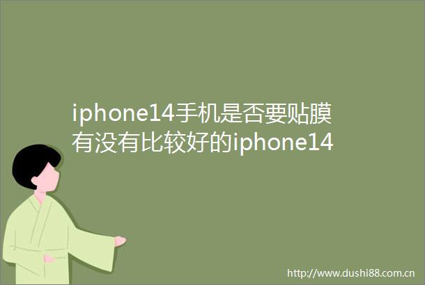 iphone14手机是否要贴膜有没有比较好的iphone14手机钢化膜推荐