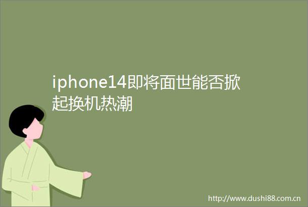 iphone14即将面世能否掀起换机热潮