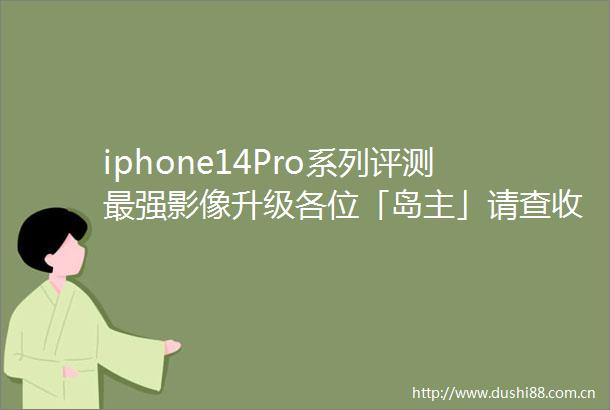 iphone14Pro系列评测最强影像升级各位「岛主」请查收