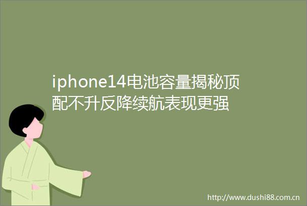 iphone14电池容量揭秘顶配不升反降续航表现更强