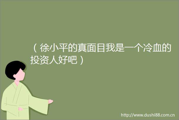 （徐小平的真面目我是一个冷血的投资人好吧）