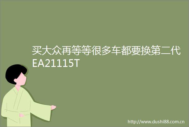 买大众再等等很多车都要换第二代EA21115T