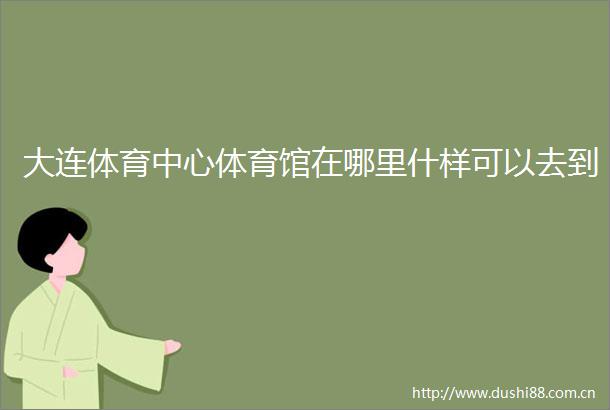 大连体育中心体育馆在哪里什样可以去到