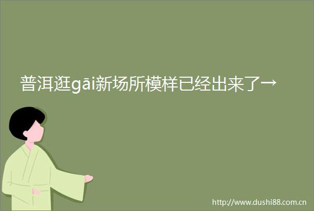 普洱逛gāi新场所模样已经出来了→