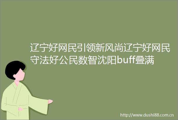 辽宁好网民引领新风尚辽宁好网民守法好公民数智沈阳buff叠满辽宁好网民引领新风尚辽宁好网民守法好公民数智沈阳buff叠满
