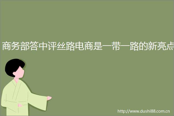 商务部答中评丝路电商是一带一路的新亮点