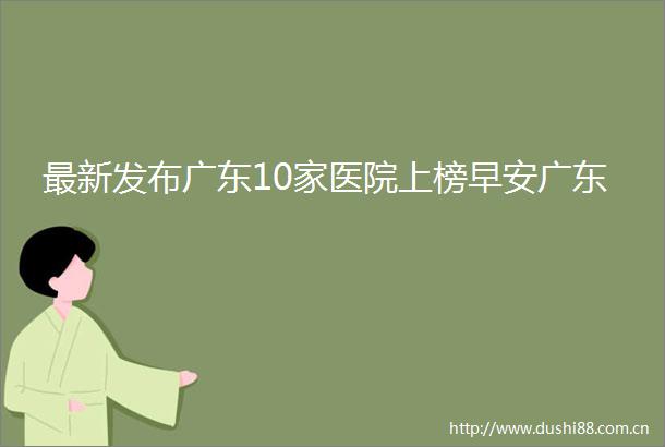 最新发布广东10家医院上榜早安广东