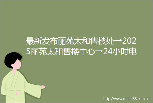 最新发布丽苑太和售楼处→2025丽苑太和售楼中心→24小时电话