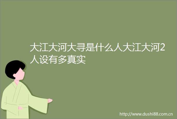 大江大河大寻是什么人大江大河2人设有多真实
