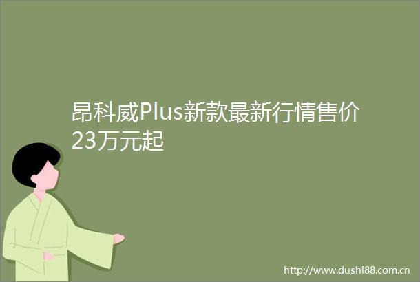 昂科威Plus新款最新行情售价23万元起