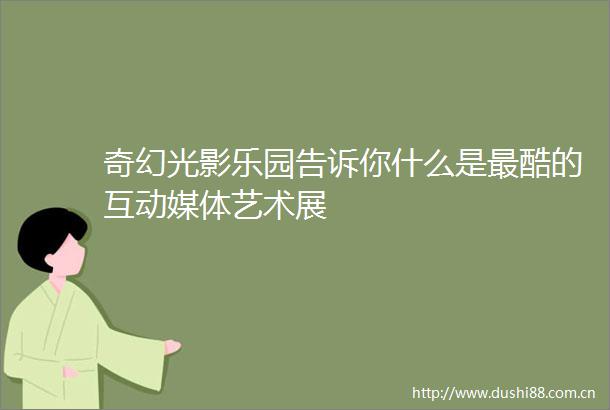 奇幻光影乐园告诉你什么是最酷的互动媒体艺术展