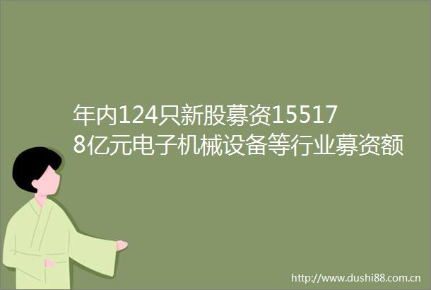 年内124只新股募资155178亿元电子机械设备等行业募资额居前