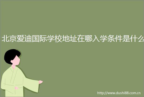 北京爱迪国际学校地址在哪入学条件是什么