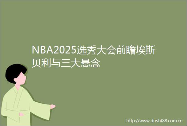 NBA2025选秀大会前瞻埃斯贝利与三大悬念