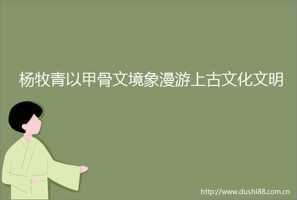 杨牧青以甲骨文境象漫游上古文化文明
