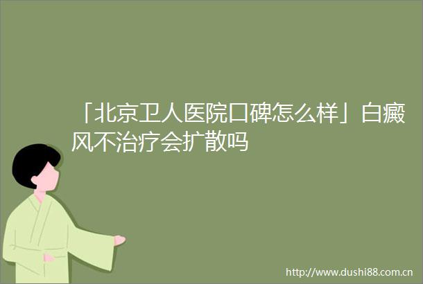 「北京卫人医院口碑怎么样」白癜风不治疗会扩散吗