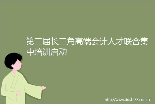第三届长三角高端会计人才联合集中培训启动