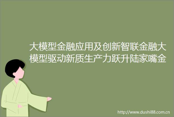 大模型金融应用及创新智联金融大模型驱动新质生产力跃升陆家嘴金融沙龙第十六期