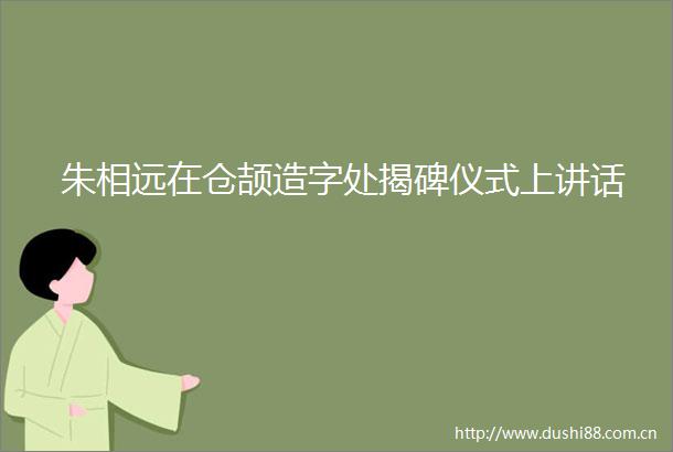 朱相远在仓颉造字处揭碑仪式上讲话
