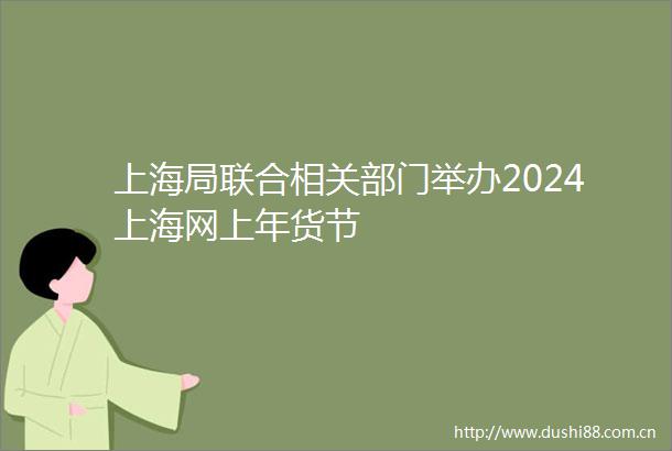 上海局联合相关部门举办2024上海网上年货节