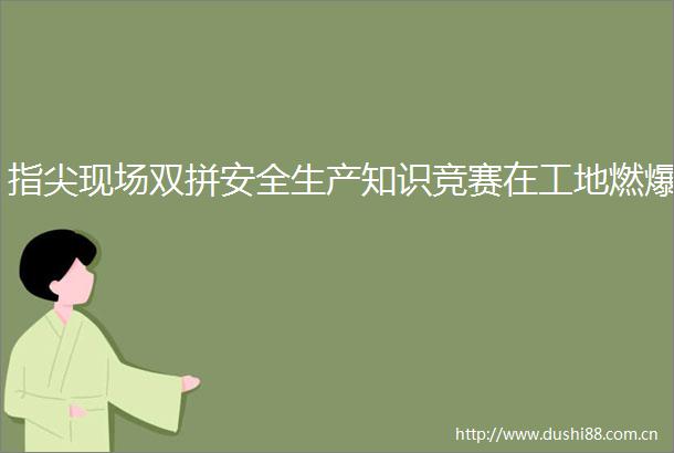 指尖现场双拼安全生产知识竞赛在工地燃爆