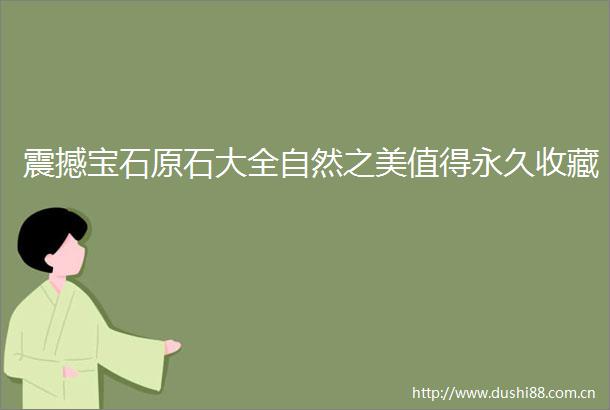 震撼宝石原石大全自然之美值得永久收藏