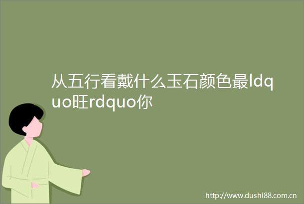 从五行看戴什么玉石颜色最ldquo旺rdquo你