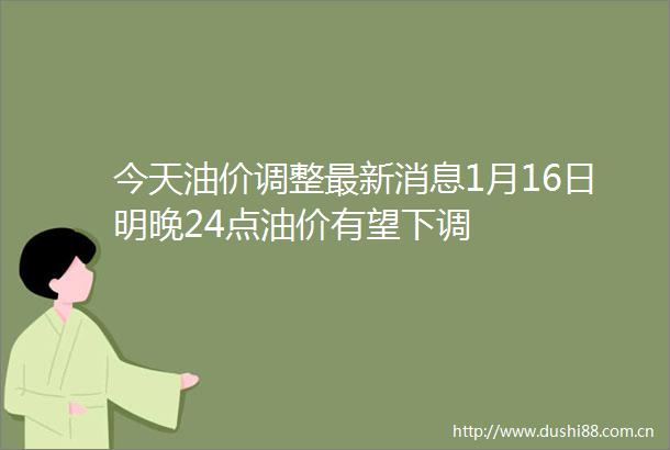 今天油价调整最新消息1月16日明晚24点油价有望下调