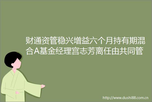 财通资管稳兴增益六个月持有期混合A基金经理宫志芳离任由共同管理基金经理石玉山管理宫志芳任期回报569