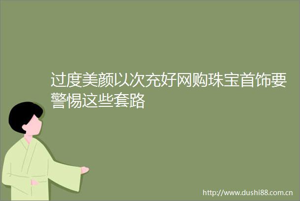 过度美颜以次充好网购珠宝首饰要警惕这些套路