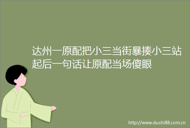 达州一原配把当街暴揍站起后一句话让原配当场傻眼