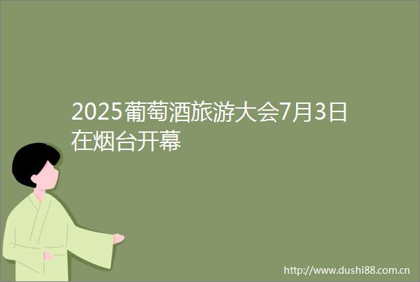 2025葡萄酒旅游大会7月3日在烟台开幕