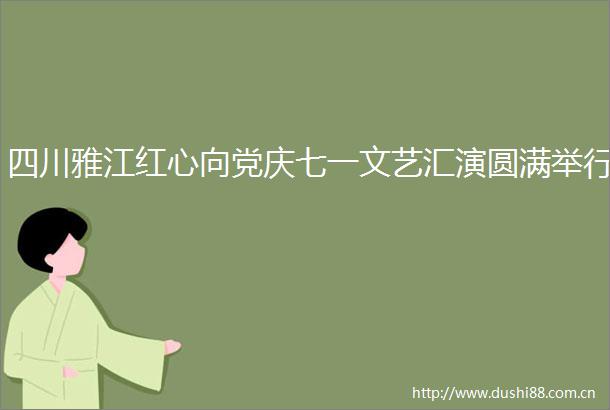 四川雅江红心向党庆七一文艺汇演圆满举行