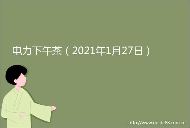 电力下午茶（2021年1月27日）