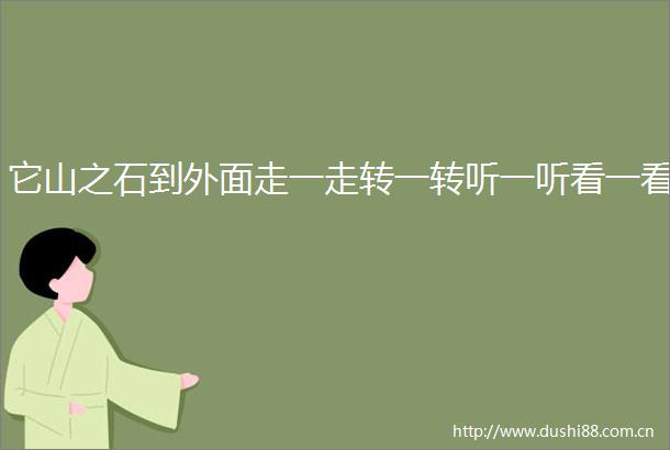 它山之石到外面走一走转一转听一听看一看