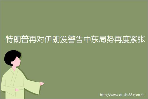 特朗普再对伊朗发警告中东局势再度紧张