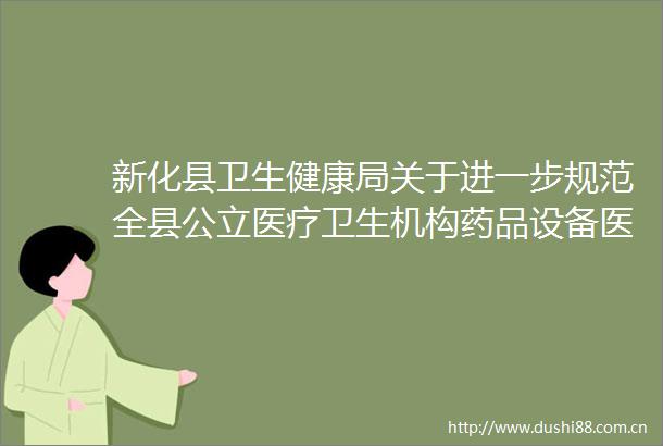 新化县卫生健康局关于进一步规范全县公立医疗卫生机构药品设备医用耗材等采购管理的通知