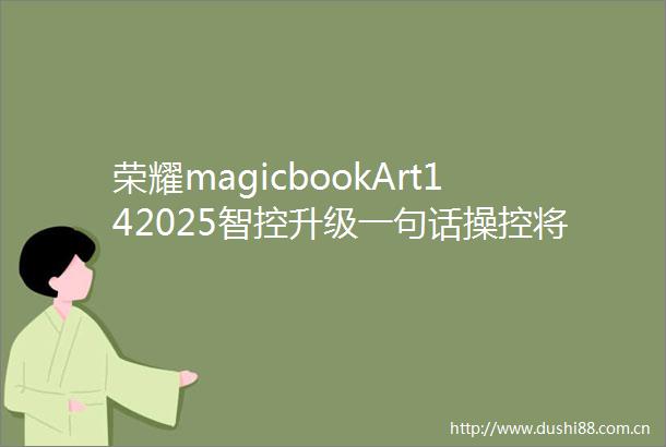 荣耀magicbookArt142025智控升级一句话操控将打造AIPC生产力天花板