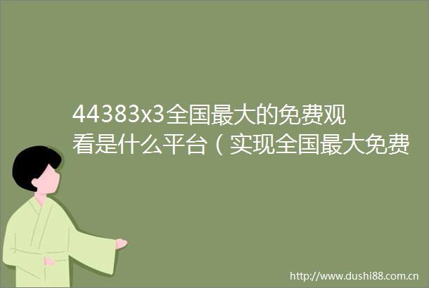 44383x3全国最大的免费观看是什么平台（实现全国最大免费观看的策略）