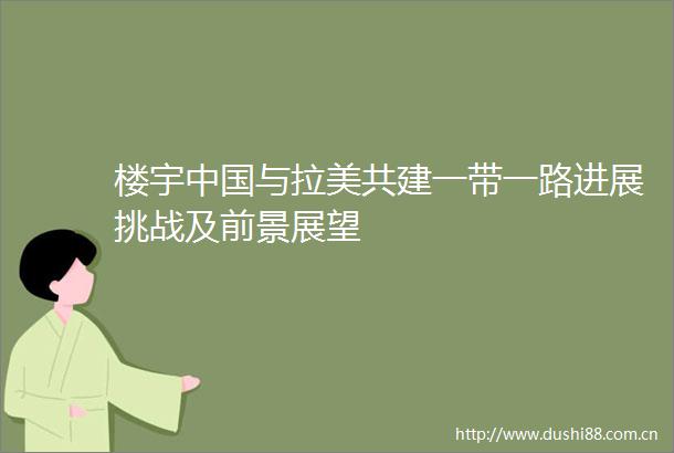 楼宇与拉美共建一带一路进展挑战及前景展望