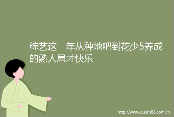 综艺这一年从种地吧到花少5养成的熟人局才快乐